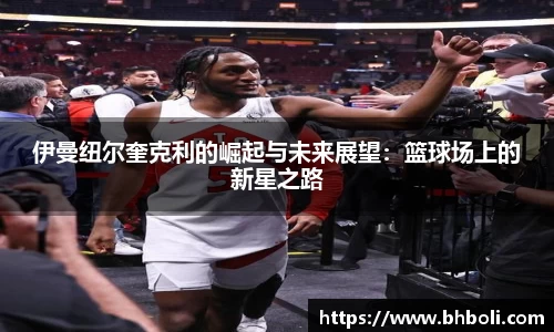 伊曼纽尔奎克利的崛起与未来展望：篮球场上的新星之路