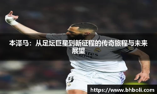 本泽马：从足坛巨星到新征程的传奇旅程与未来展望